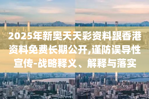 2025年新奧天天彩資料跟香港資料免費長期公開,謹防誤導性宣傳-戰略釋義、解釋與落實